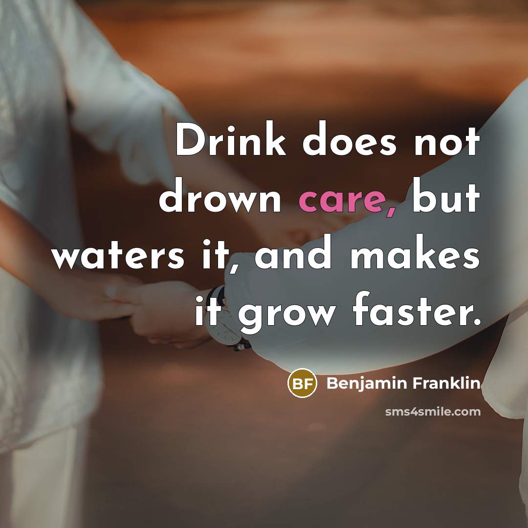 “Drink does not drown care, but waters it, and makes…” quote by Benjamin Franklin