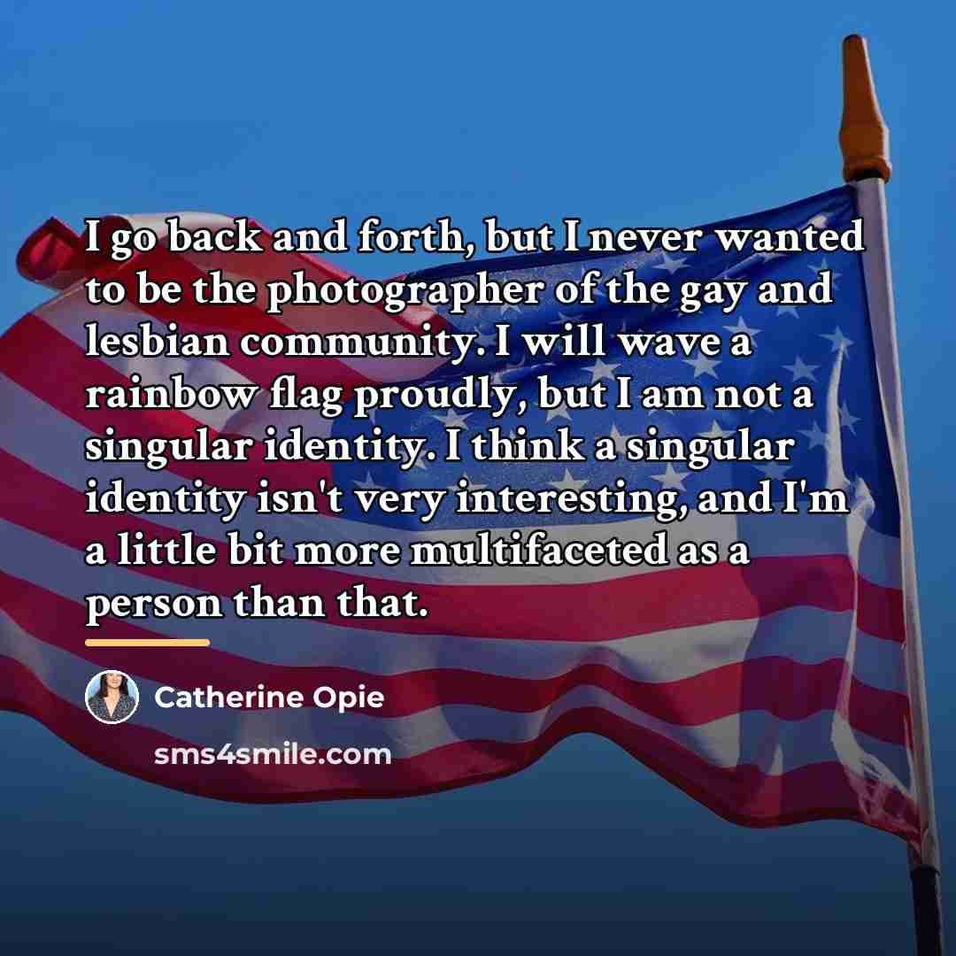 “I go back and forth, but I never wanted to…” quote by Catherine Opie