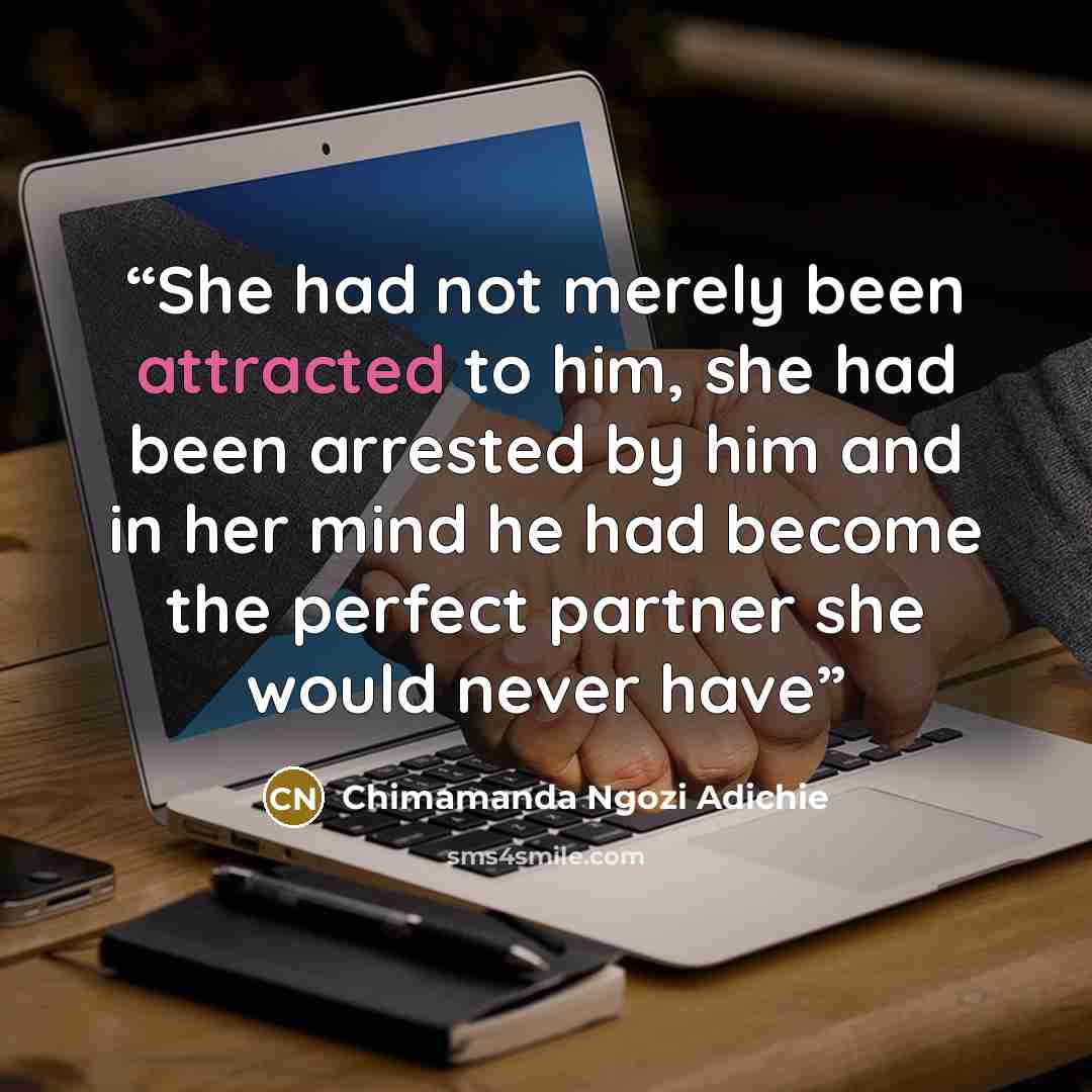 “She had not merely been attracted to him, she had been arrested by him and in her mind he had become the perfect partner she would never have” quote by Chimamanda Ngozi Adichie