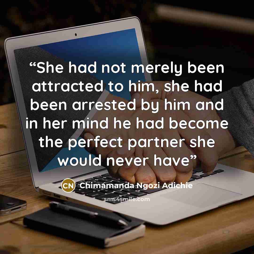 “She had not merely been attracted to him, she had been arrested by him and in her mind he had become the perfect partner she would never have” quote by Chimamanda Ngozi Adichie