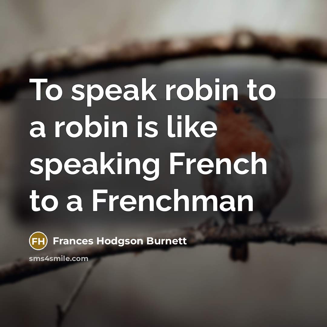 “To speak robin to a robin is like speaking French to a Frenchman” quote by Frances Hodgson Burnett