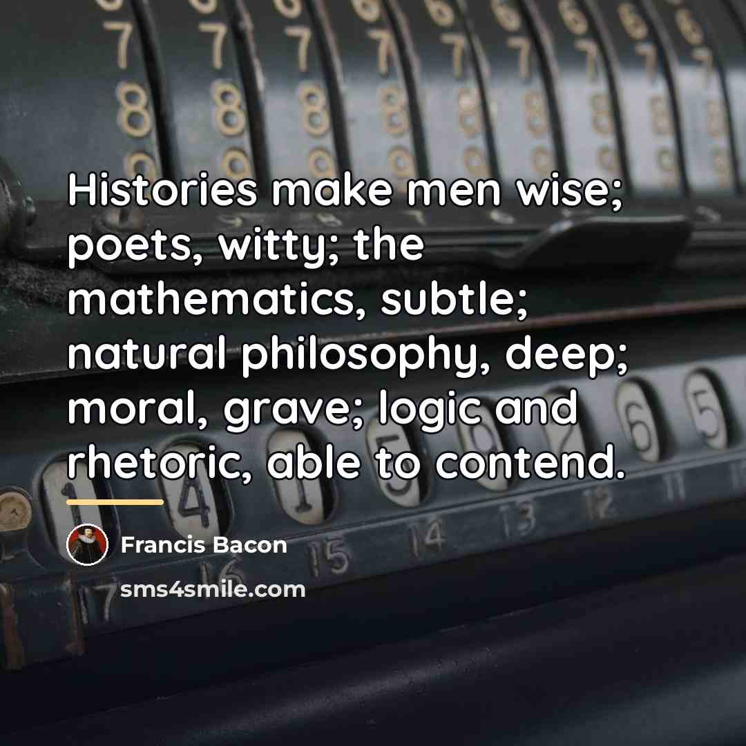 “Histories make men wise; poets, witty; the mathematics, subtle; natural…” quote by Francis Bacon