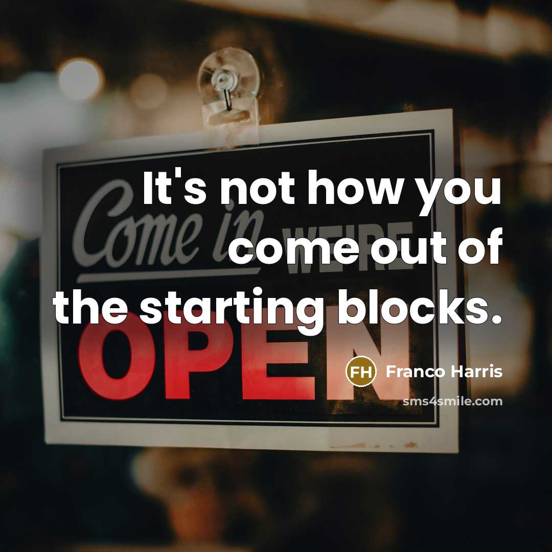 “It's not how you come out of the starting blocks.…” quote by Franco Harris