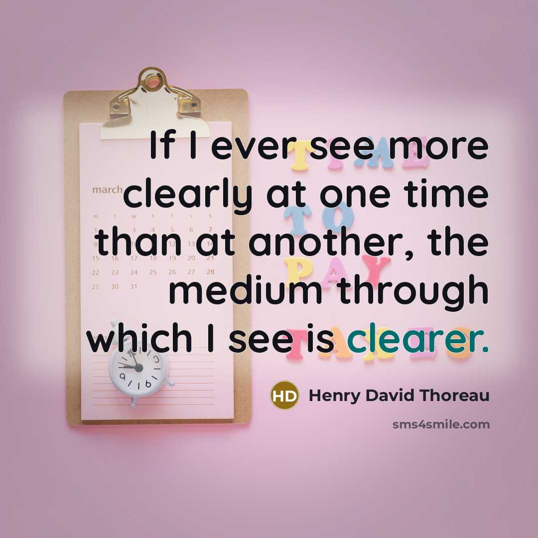 “If I ever see more clearly at one time than at another, the medium through which I see is clearer.” quote by Henry David Thoreau