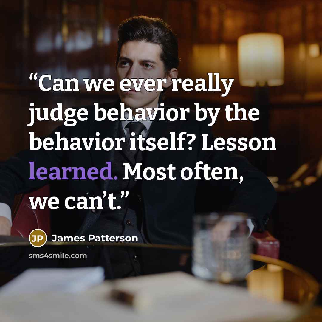 “Can we ever really judge behavior by the behavior itself? Lesson learned. Most often, we can’t.” quote by James Patterson