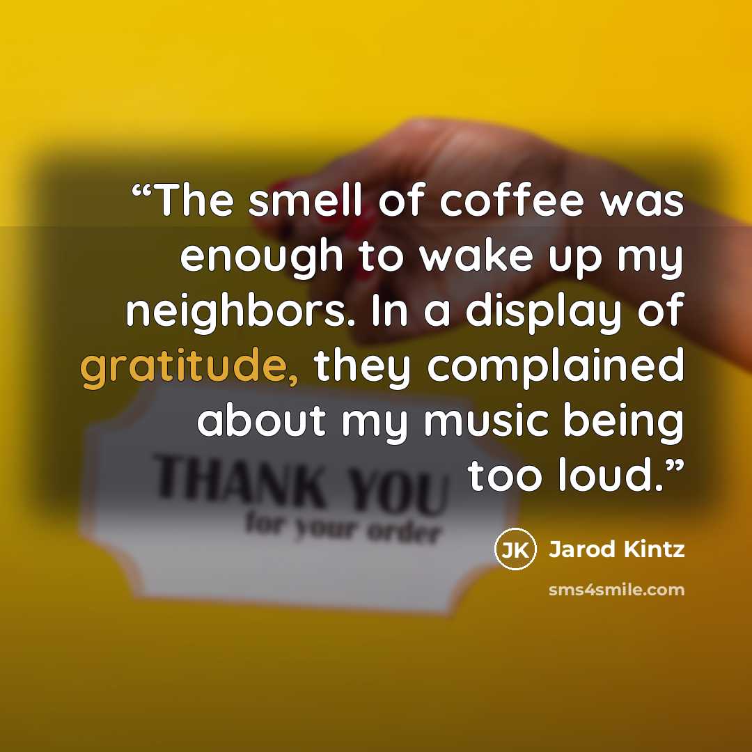 “The smell of coffee was enough to wake up my neighbors. In a display of gratitude, they complained about my music being too loud.” quote by Jarod Kintz