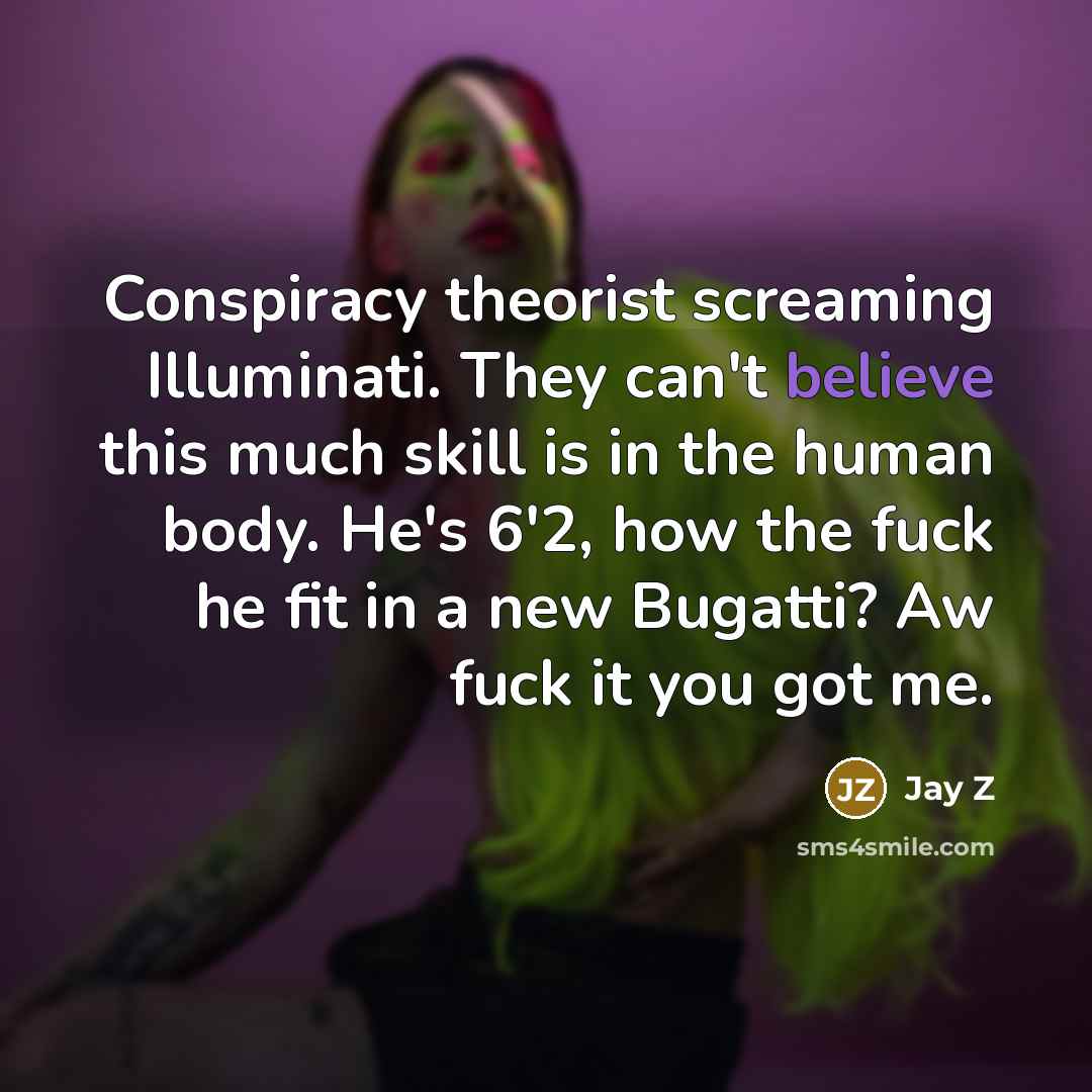 “Conspiracy theorist screaming Illuminati. They can't believe this much skill is in the human body. He's 6'2, how the fuck he fit in a new Bugatti? Aw fuck it you got me.” quote by Jay Z