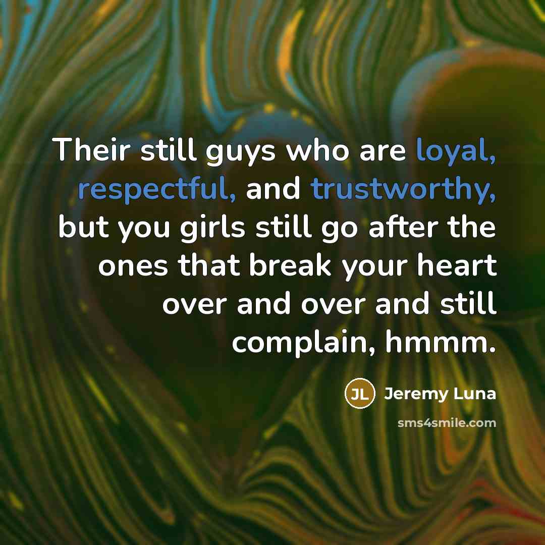 “Their still guys who are loyal, respectful, and trustworthy, but you girls still go after the ones that break your heart over and over and still complain, hmmm.” quote by Jeremy Luna