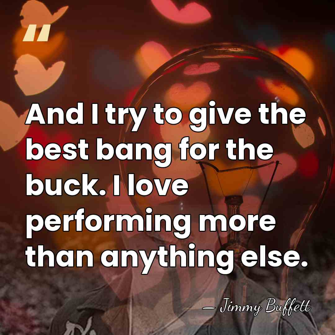 And I try to give the best bang for the buck. I&hellip; - Jimmy Buffett
