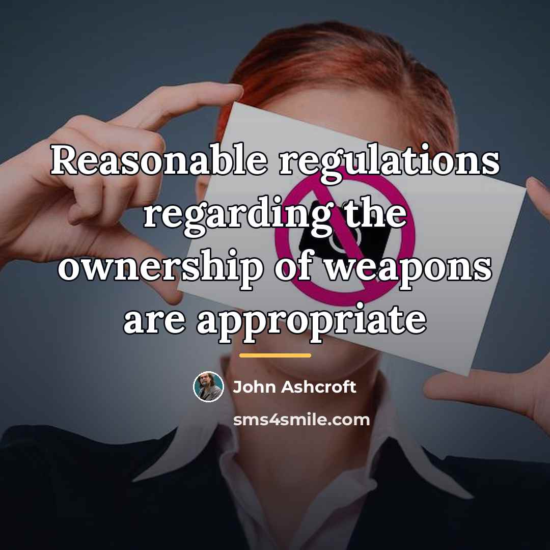“Reasonable regulations regarding the ownership of weapons are appropriate…” quote by John Ashcroft