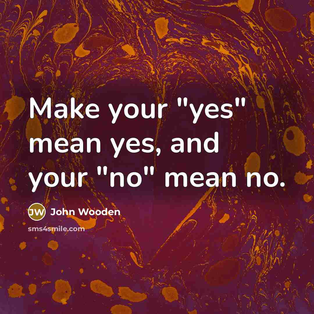 “Make your "yes" mean yes, and your "no" mean no.…” quote by John Wooden
