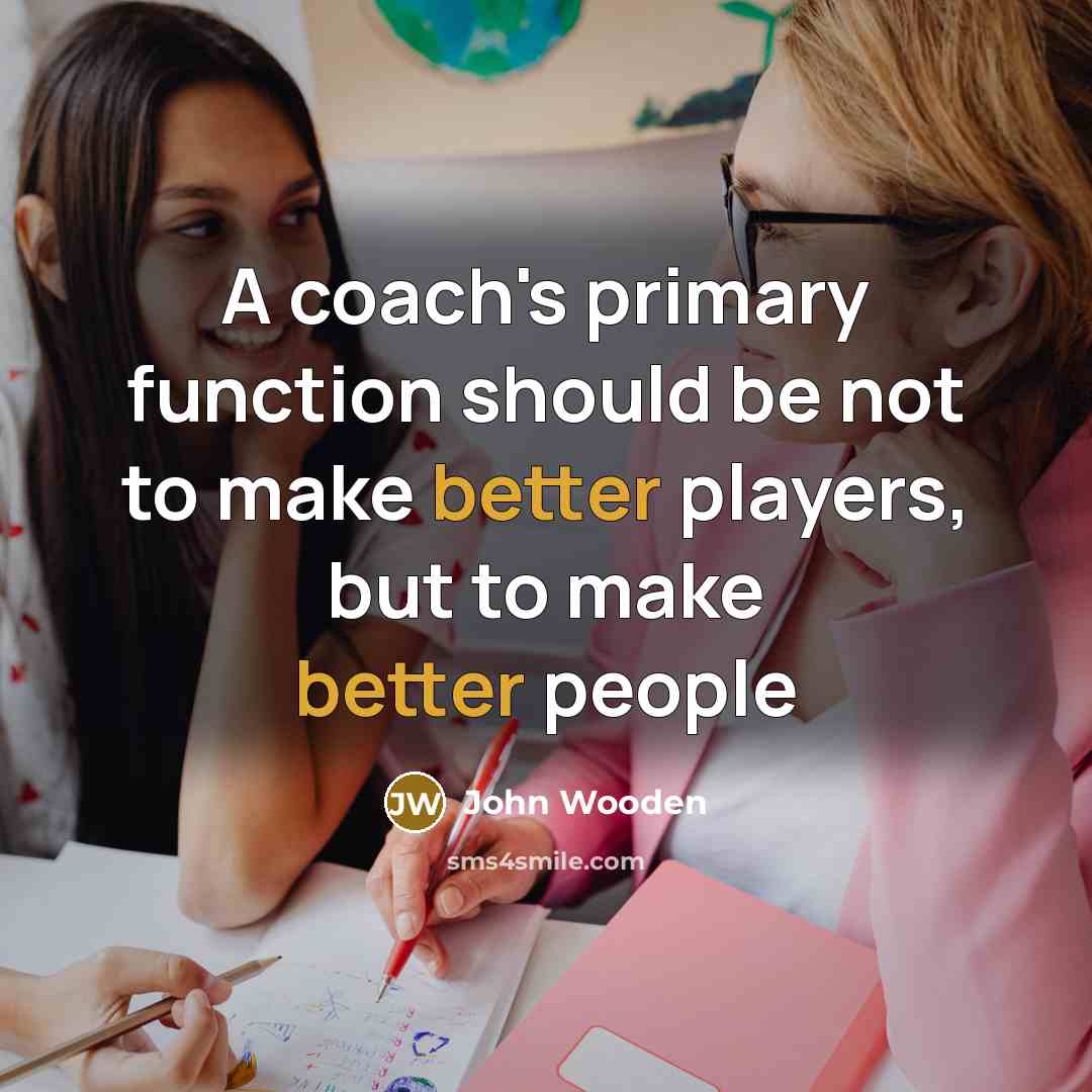 “A coach's primary function should be not to make better players, but to make better people” quote by John Wooden