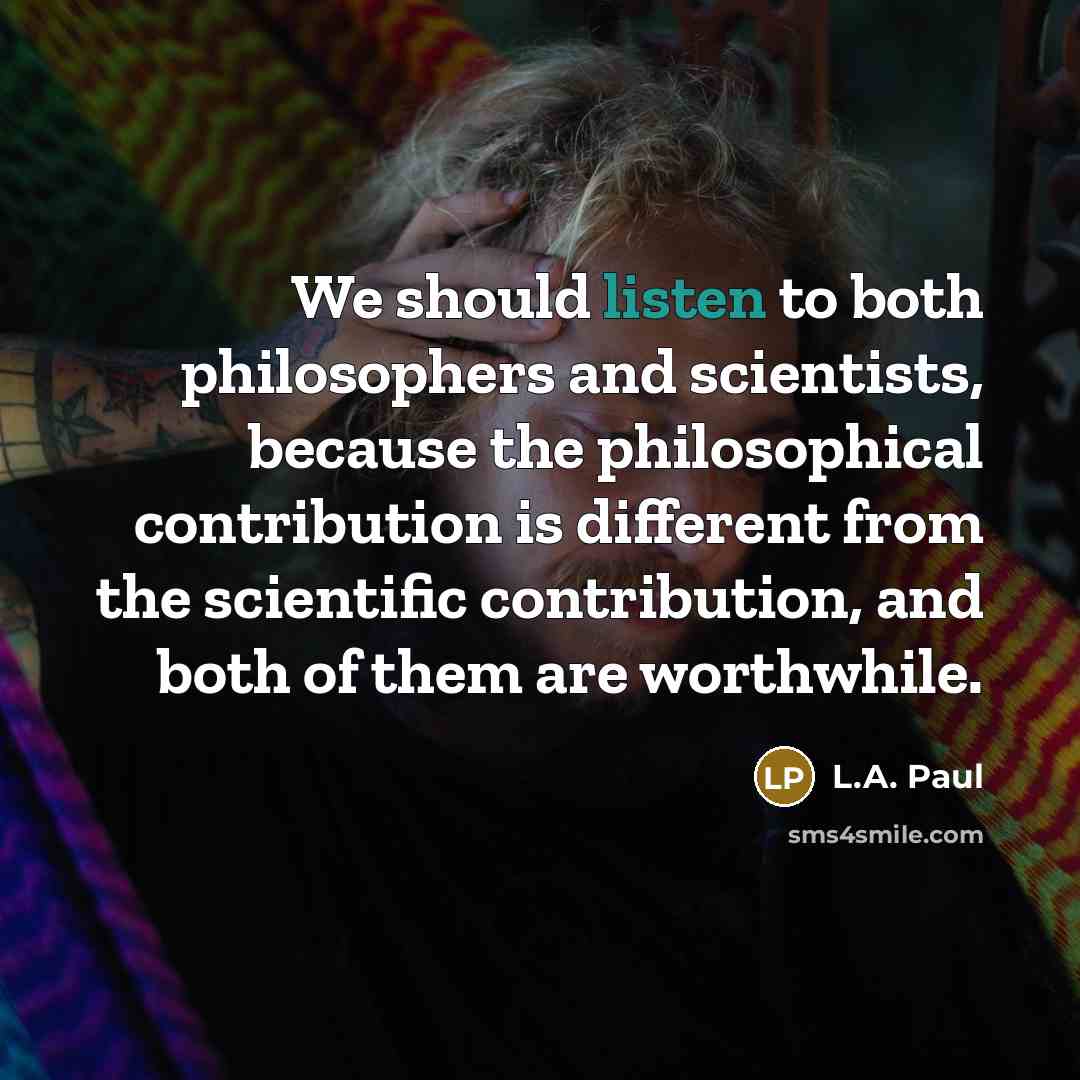 “We should listen to both philosophers and scientists, because the…” quote by L.A. Paul