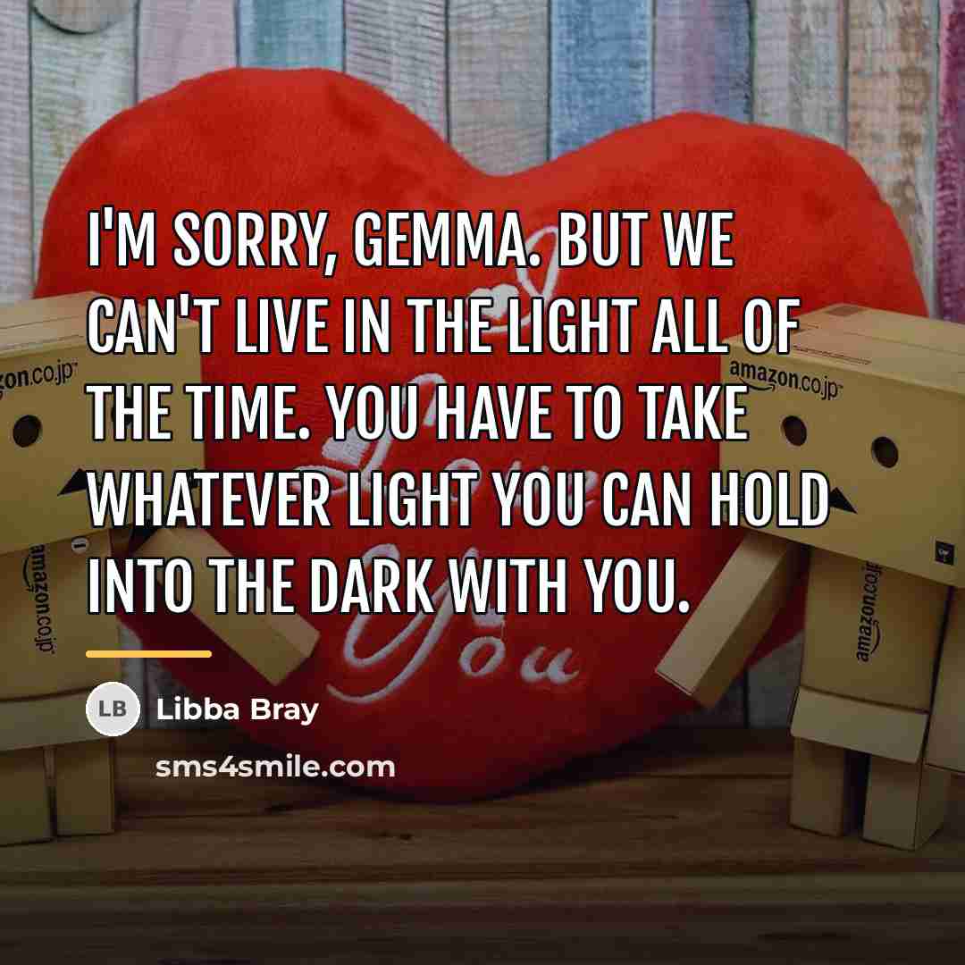 “I'm sorry, Gemma. But we can't live in the light…” quote by Libba Bray