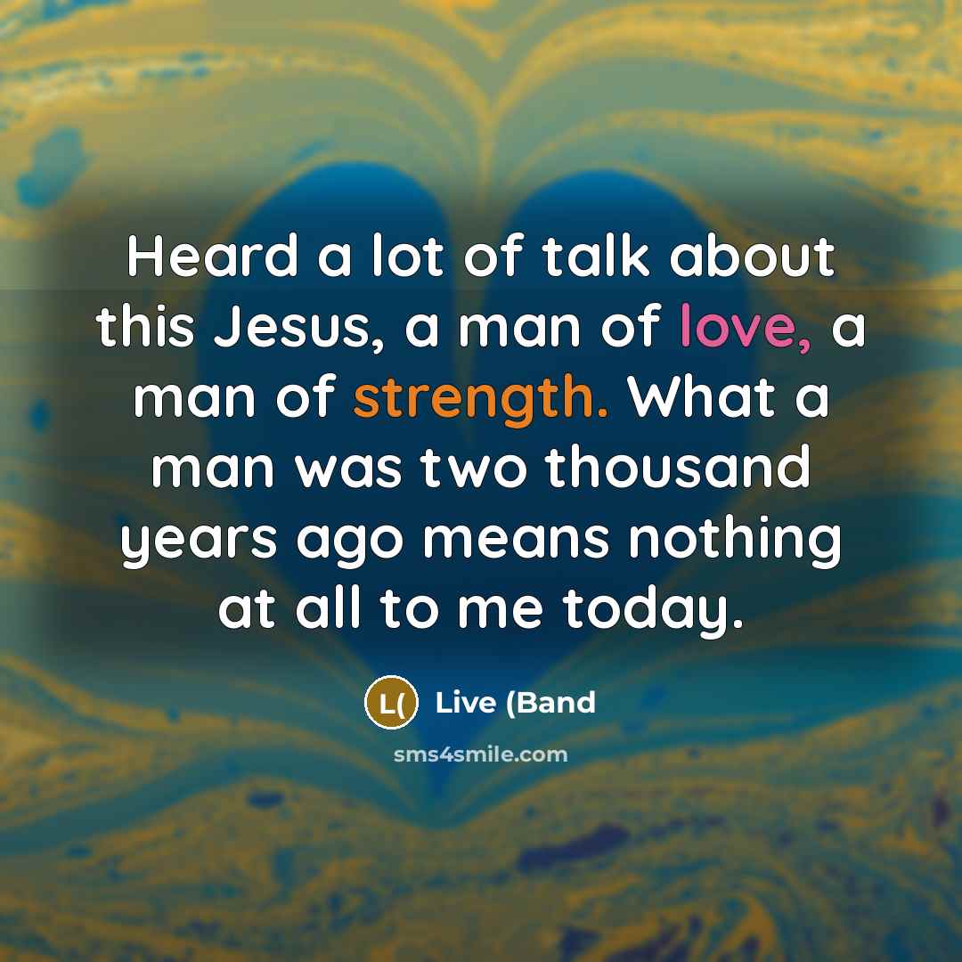 “Heard a lot of talk about this Jesus, a man of love, a man of strength. What a man was two thousand years ago means nothing at all to me today.” quote by Live (Band