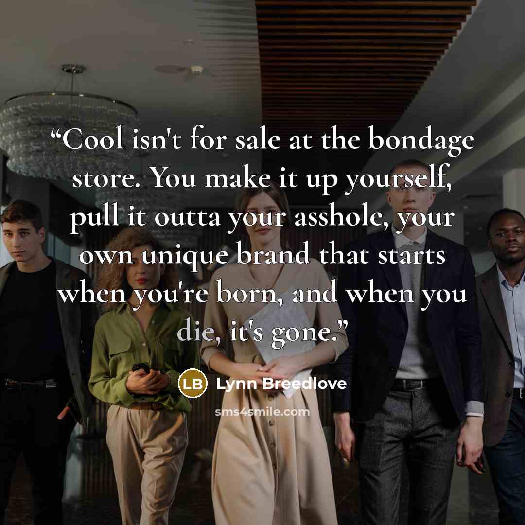 “Cool isn't for sale at the bondage store. You make it up yourself, pull it outta your asshole, your own unique brand that starts when you're born, and when you die, it's gone.” quote by Lynn Breedlove