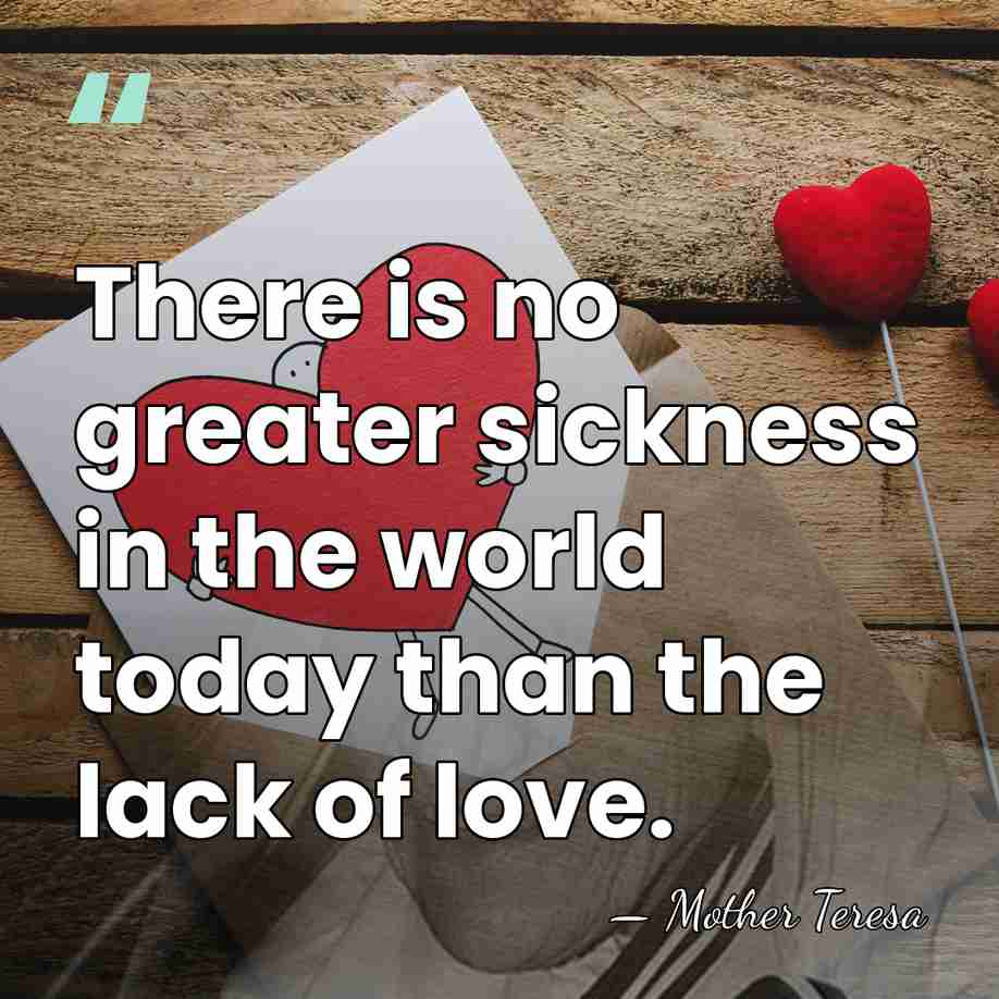 There is no greater sickness in the world today than the lack&hellip; - Mother Teresa