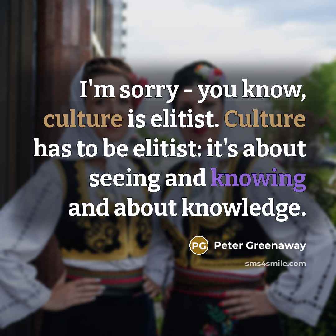 “I'm sorry - you know, culture is elitist. Culture has…” quote by Peter Greenaway