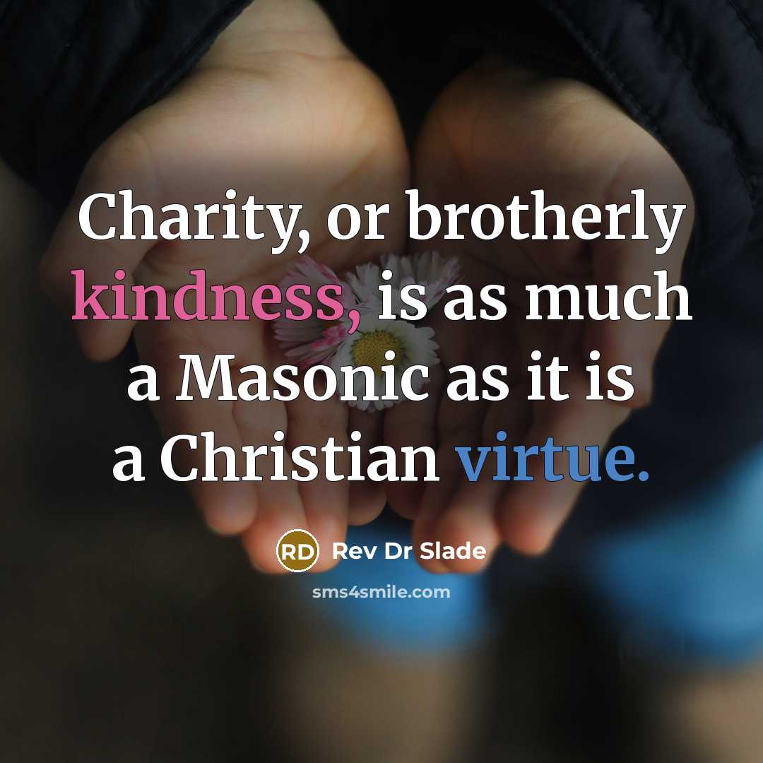 “Charity, or brotherly kindness, is as much a Masonic as it is a Christian virtue.” quote by Rev Dr Slade