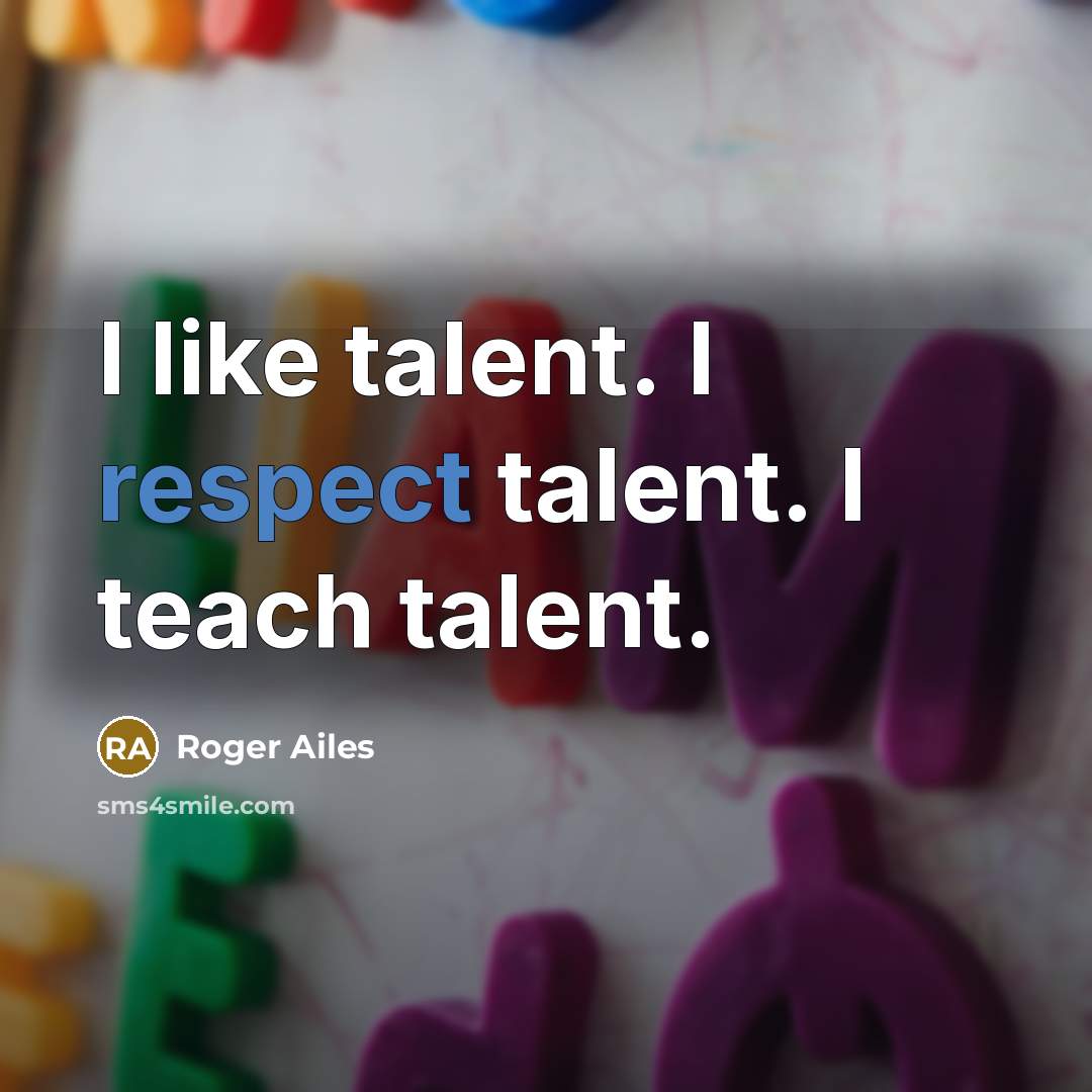 “I like talent. I respect talent. I teach talent.…” quote by Roger Ailes