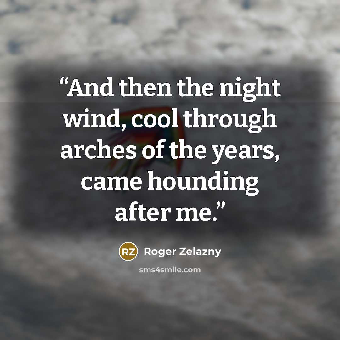 “And then the night wind, cool through arches of the years, came hounding after me.” quote by Roger Zelazny