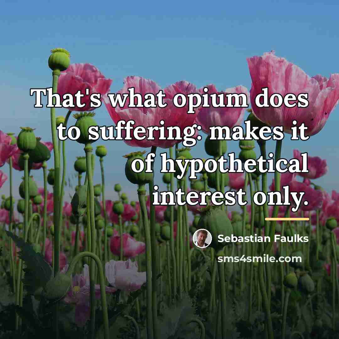“That's what opium does to suffering: makes it of hypothetical…” quote by Sebastian Faulks