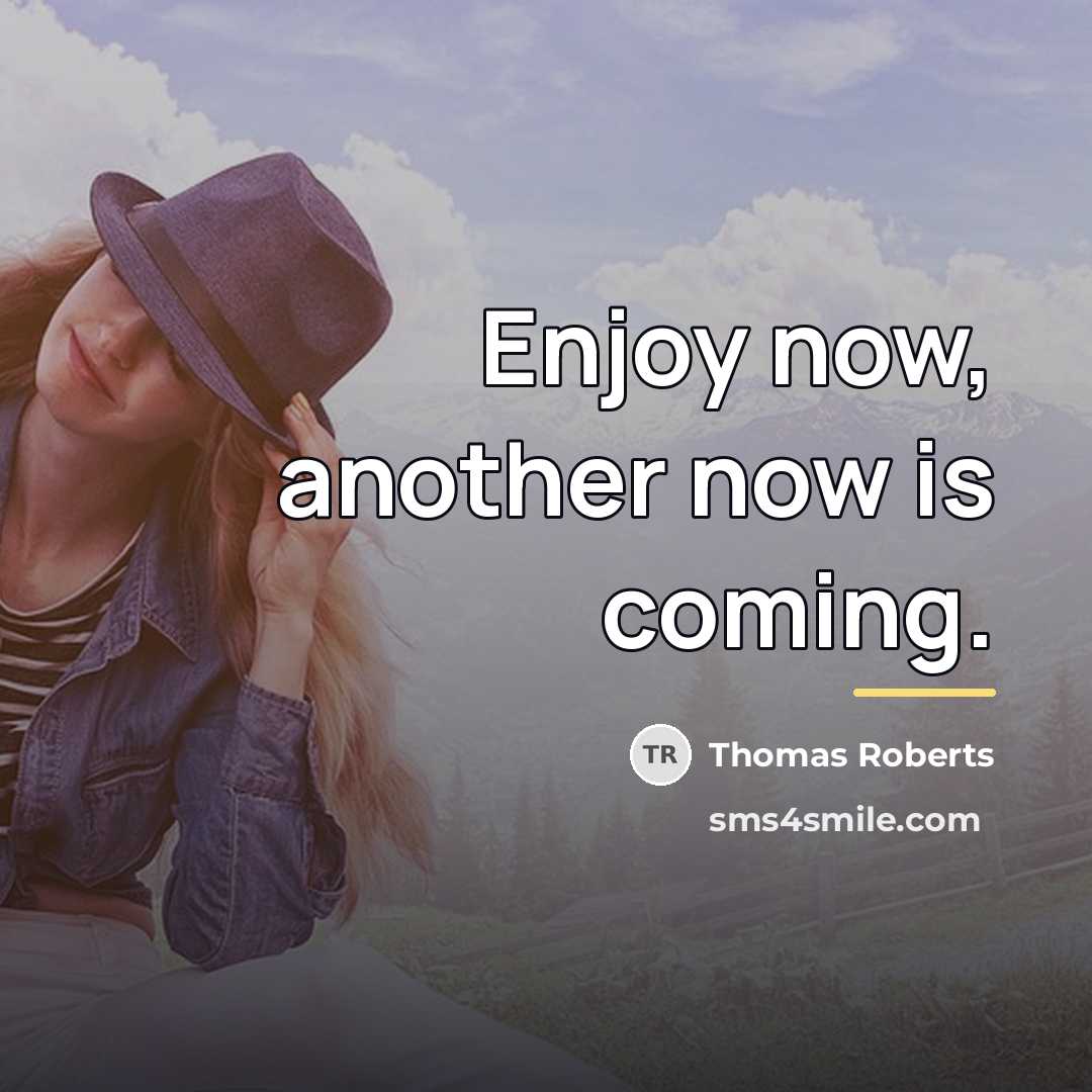 “Enjoy now, another now is coming.…” quote by Thomas Roberts