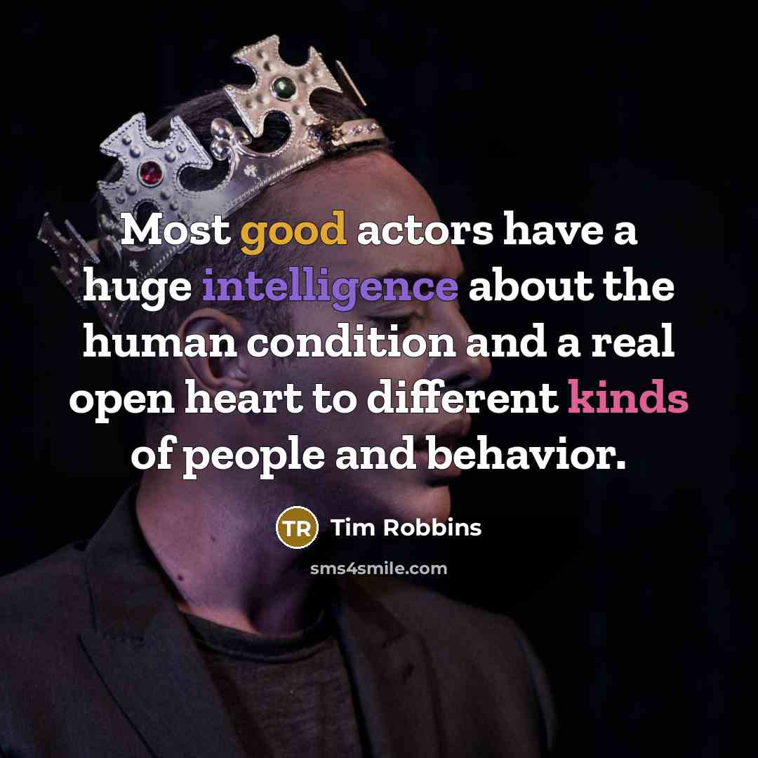 “Most good actors have a huge intelligence about the human condition and a real open heart to different kinds of people and behavior.” quote by Tim Robbins