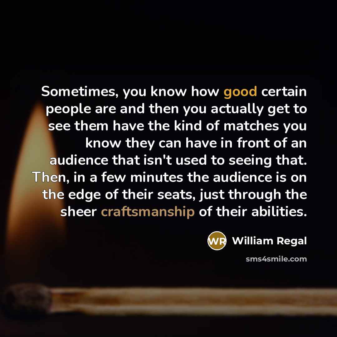 “Sometimes, you know how good certain people are and then you actually get to see them have the kind of matches you know they can have in front of an audience that isn't used to seeing that. Then, in a few minutes the audience is on the edge of their seats, just through the sheer craftsmanship of…” quote by William Regal