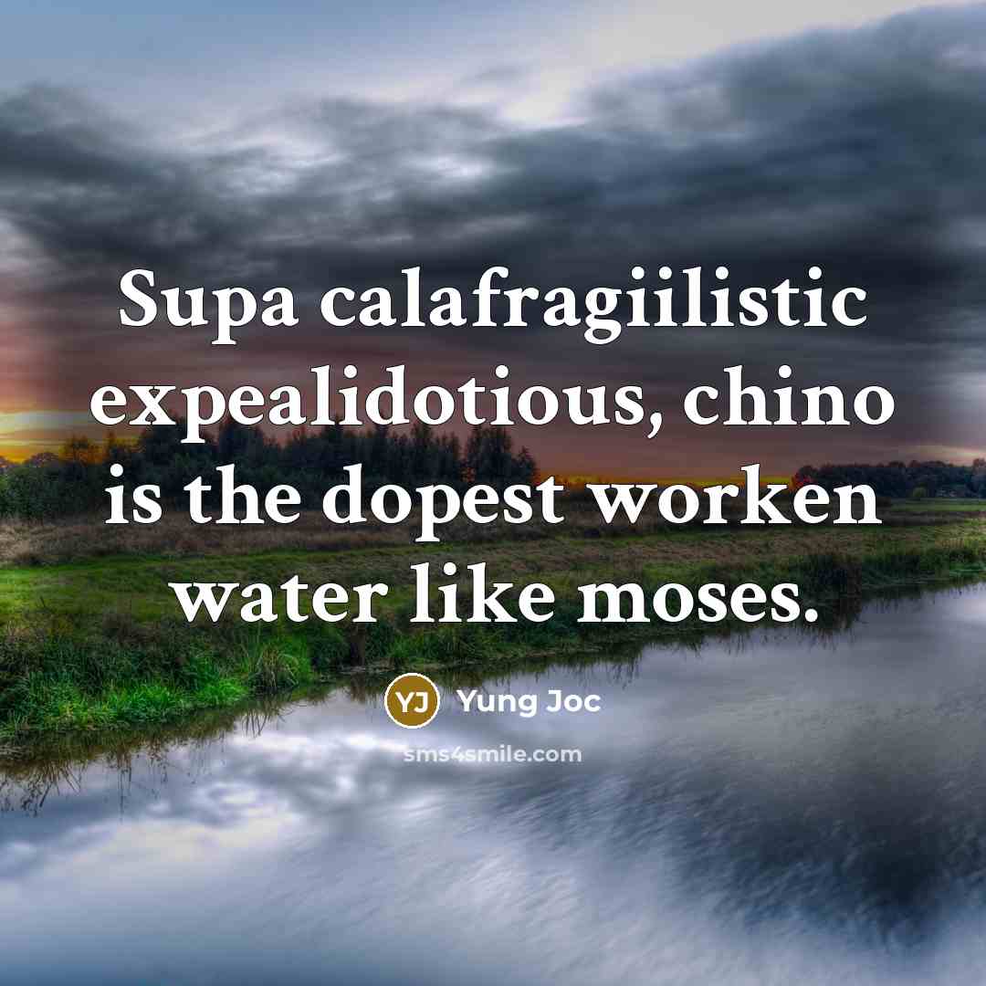 “Supa calafragiilistic expealidotious, chino is the dopest worken water like moses.” quote by Yung Joc
