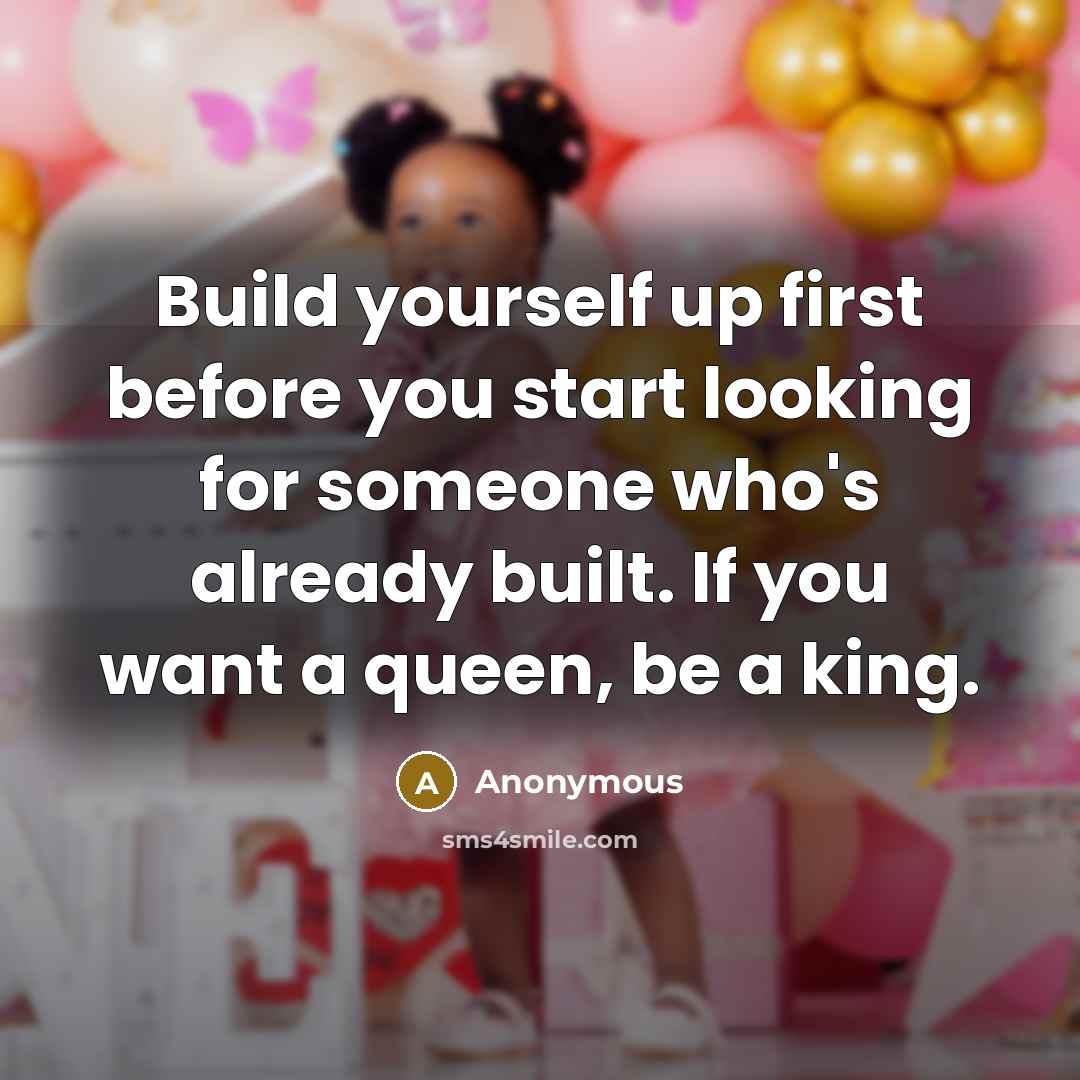 “Build yourself up first before you start looking for someone who's already built. If you want a queen, be a king.” quote by Anonymous