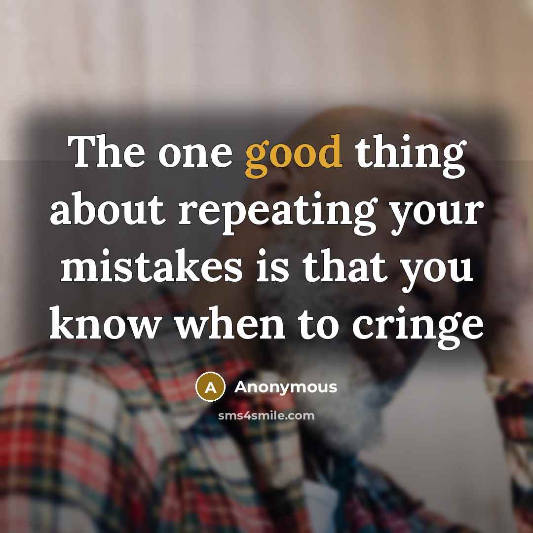 “The one good thing about repeating your mistakes is that you know when to cringe” quote by Anonymous