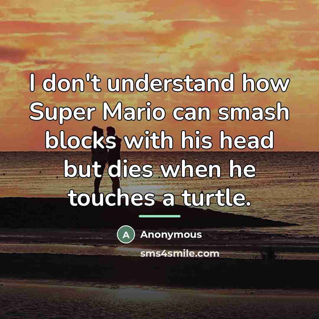 “I don't understand how Super Mario can smash blocks with…” quote by Anonymous