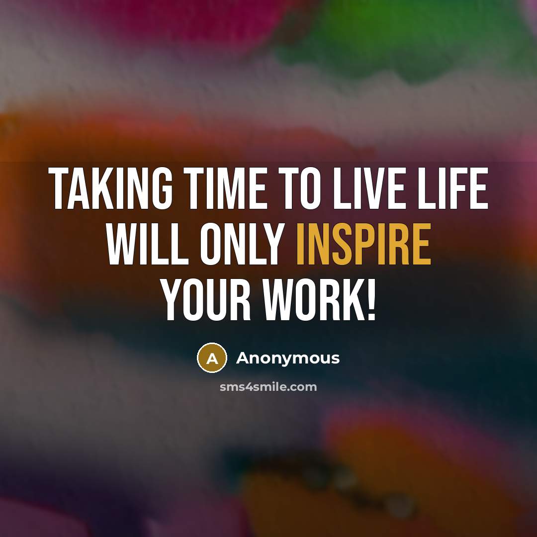 “Taking time to live life will only inspire your work!…” quote by Anonymous