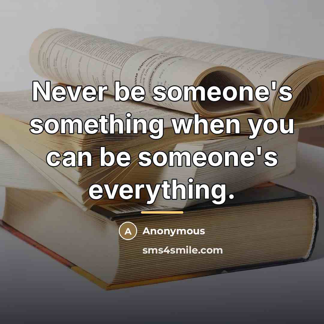 “Never be someone's something when you can be someone's everything.…” quote by Anonymous