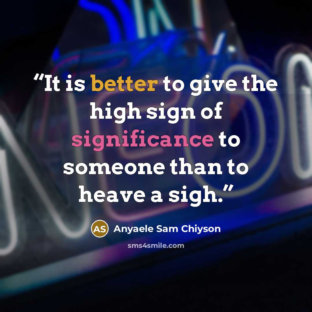 “It is better to give the high sign of significance to someone than to heave a sigh.” quote by Anyaele Sam Chiyson