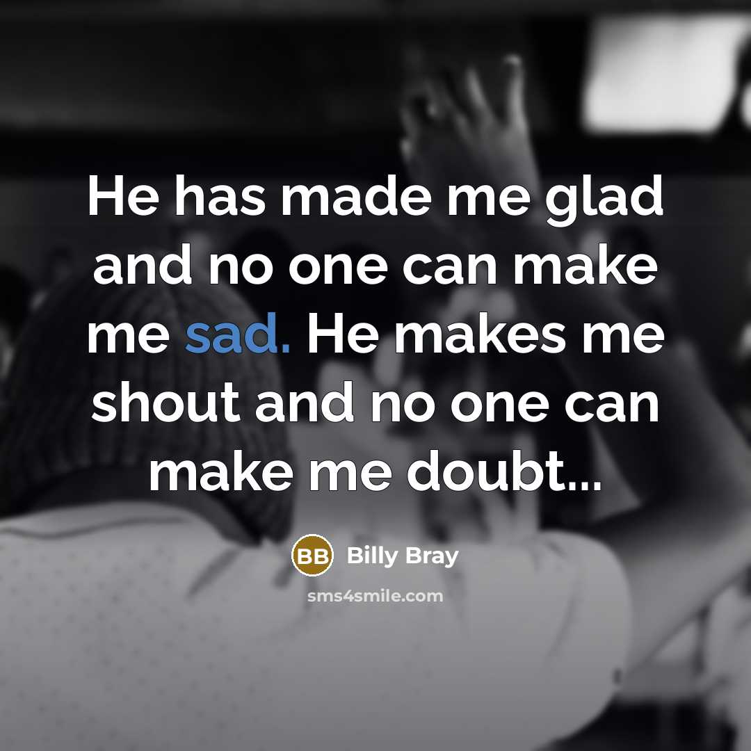 “He has made me glad and no one can make me sad. He makes me shout and no one can make me doubt...” quote by Billy Bray