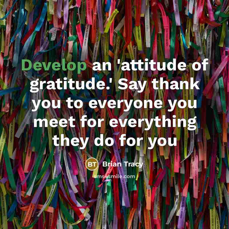 “Develop an 'attitude of gratitude.' Say thank you to everyone…” quote by Brian Tracy