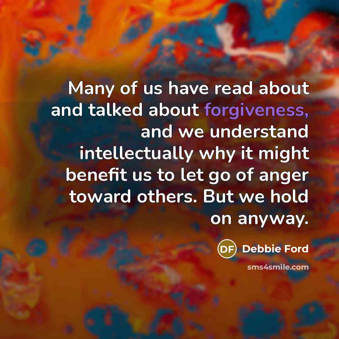 “Many of us have read about and talked about forgiveness,…” quote by Debbie Ford