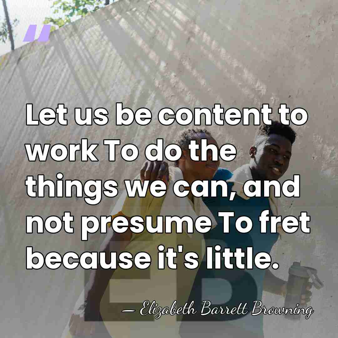 Let us be content to work To do the things we can,&hellip; - Elizabeth Barrett Browning