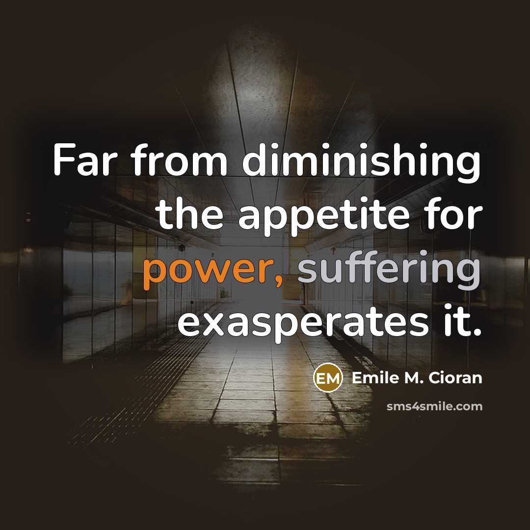 “Far from diminishing the appetite for power, suffering exasperates it.…” quote by Emile M. Cioran