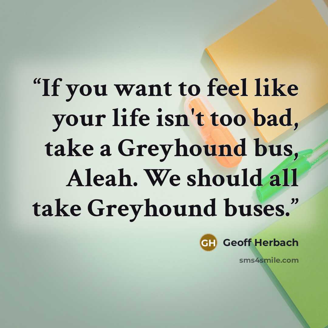 “If you want to feel like your life isn't too bad, take a Greyhound bus, Aleah. We should all take Greyhound buses.” quote by Geoff Herbach