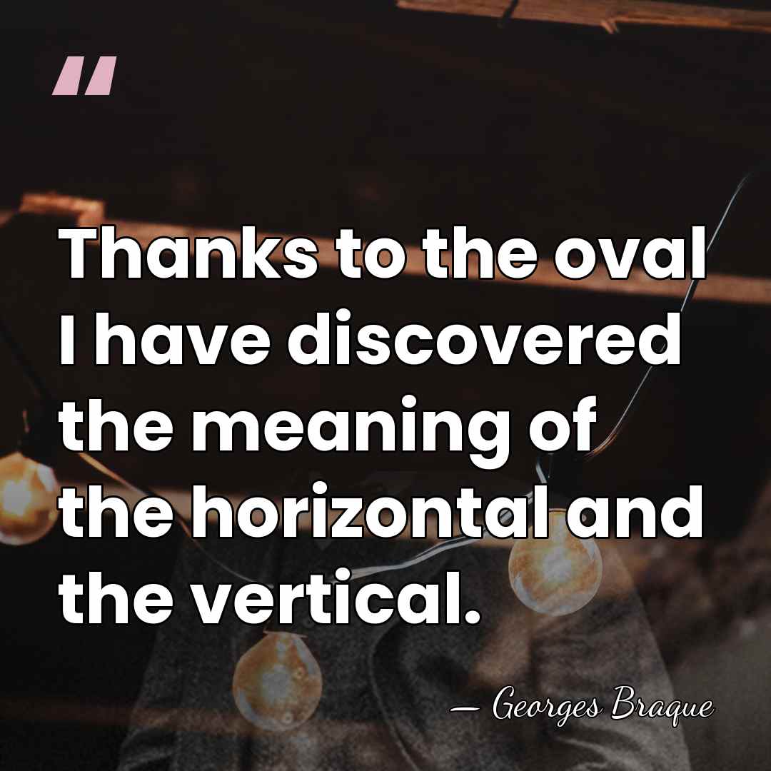 Thanks to the oval I have discovered the meaning of the horizontal&hellip; - Georges Braque