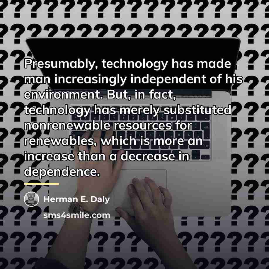 “Presumably, technology has made man increasingly independent of his environment.…” quote by Herman E. Daly
