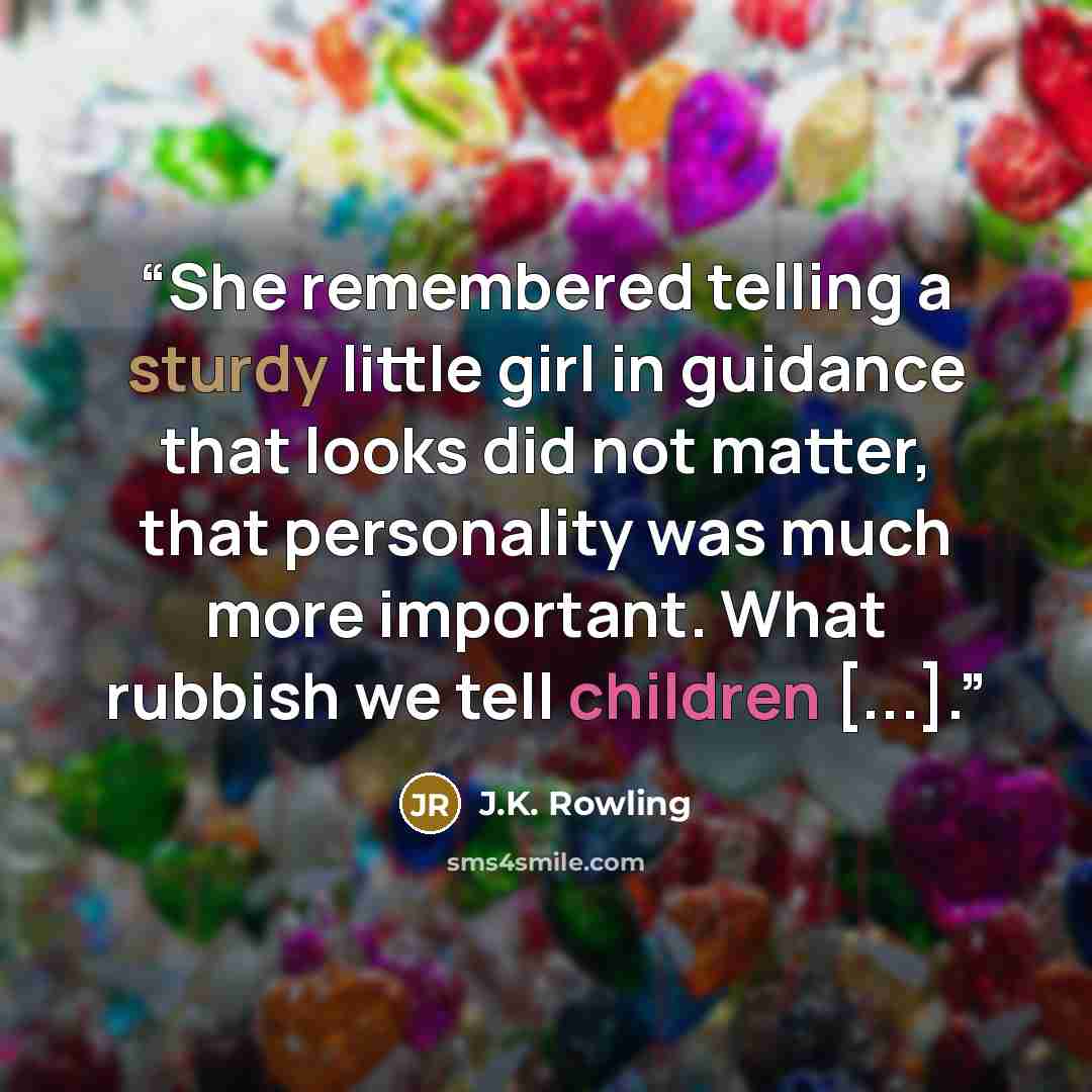 “She remembered telling a sturdy little girl in guidance that looks did not matter, that personality was much more important. What rubbish we tell children [...].” quote by J.K. Rowling