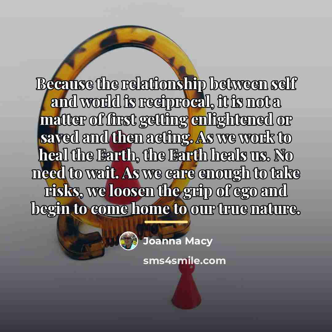“Because the relationship between self and world is reciprocal, it…” quote by Joanna Macy