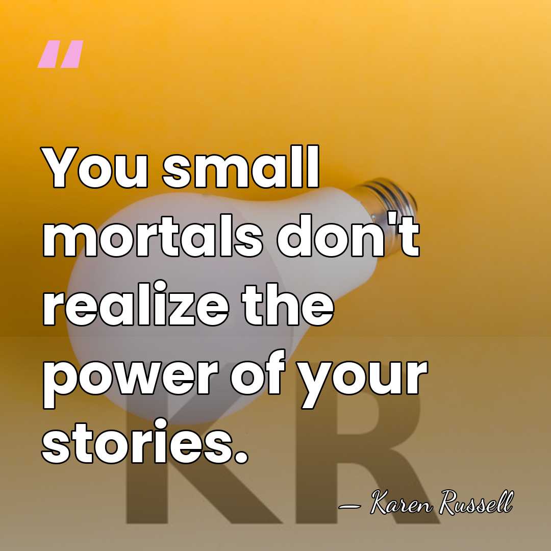 You small mortals don't realize the power of your stories. - Karen Russell