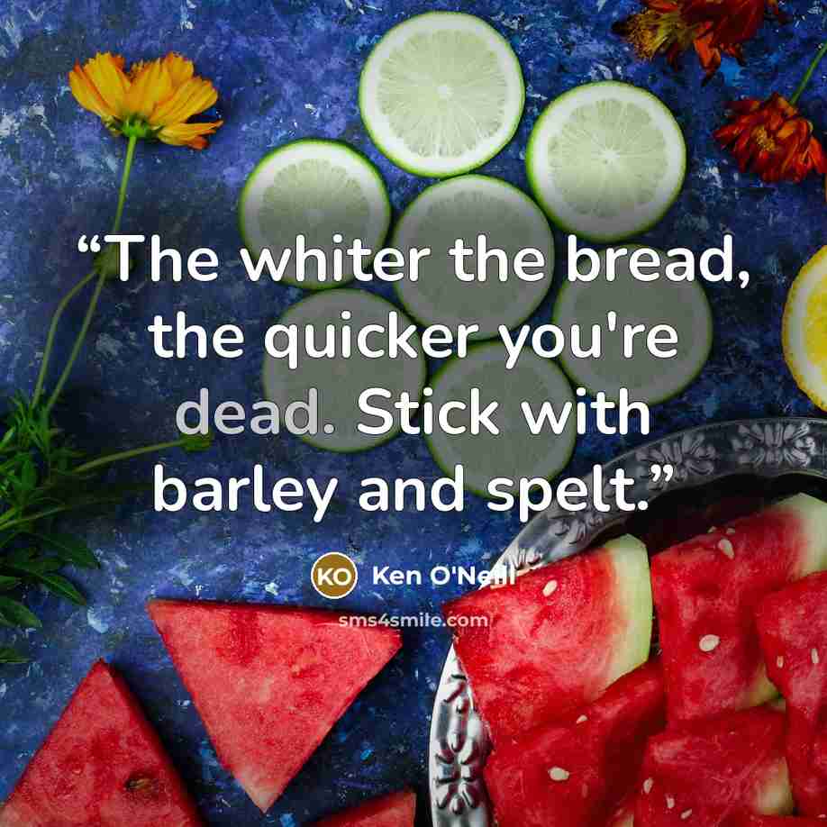 “The whiter the bread, the quicker you're dead. Stick with barley and spelt.” quote by Ken O'Neill