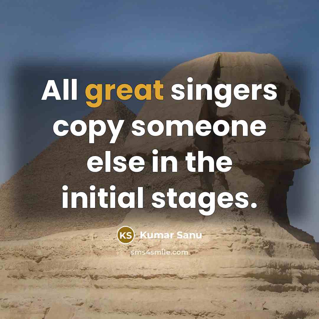 “All great singers copy someone else in the initial stages.…” quote by Kumar Sanu