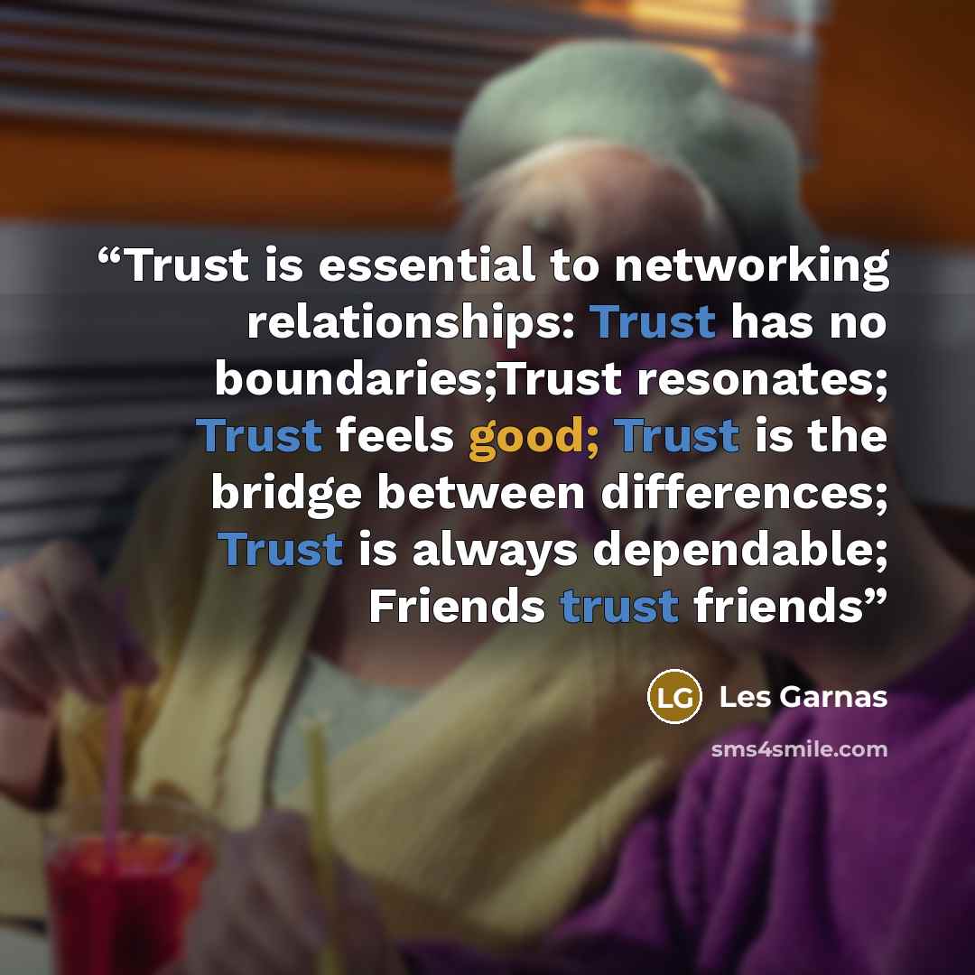 “Trust is essential to networking relationships: Trust has no boundaries;Trust resonates; Trust feels good; Trust is the bridge between differences; Trust is always dependable; Friends trust friends” quote by Les Garnas